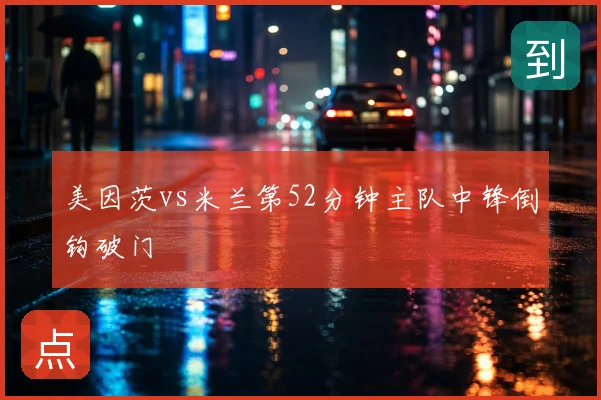 美因茨vs米兰第52分钟主队中锋倒钩破门
