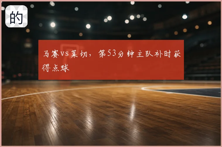 马赛vs莱切，第53分钟主队补时获得点球