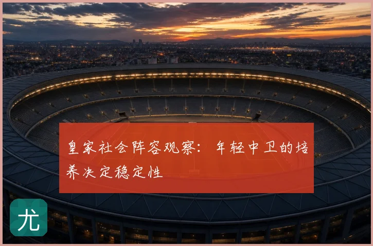 皇家社会阵容观察:年轻中卫的培养决定稳定性